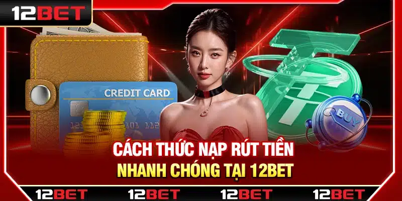 Cách thức nạp rút tiền nhanh chóng tại 12Bet